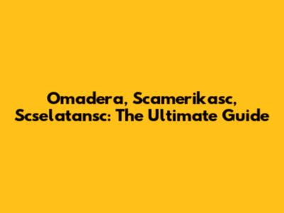 Omadera, Scamerikasc, Scselatansc: The Ultimate Guide