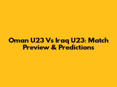 Oman U23 Vs Iraq U23: Match Preview & Predictions
