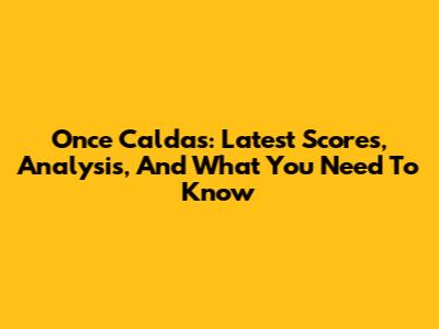 Once Caldas: Latest Scores, Analysis, And What You Need To Know