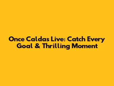 Once Caldas Live: Catch Every Goal & Thrilling Moment