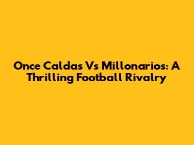 Once Caldas Vs Millonarios: A Thrilling Football Rivalry