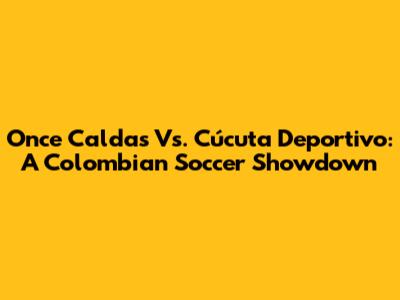 Once Caldas Vs. Cúcuta Deportivo: A Colombian Soccer Showdown