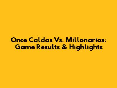 Once Caldas Vs. Millonarios: Game Results & Highlights