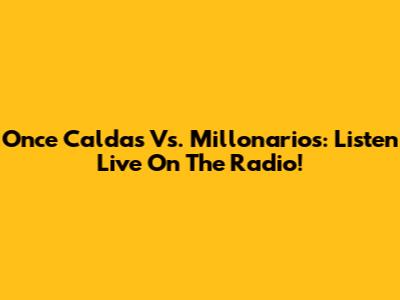 Once Caldas Vs. Millonarios: Listen Live On The Radio!