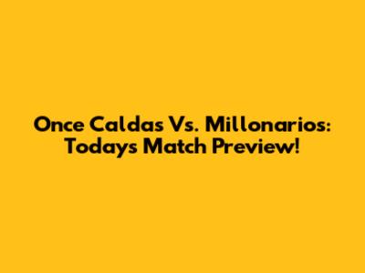 Once Caldas Vs. Millonarios: Today's Match Preview!