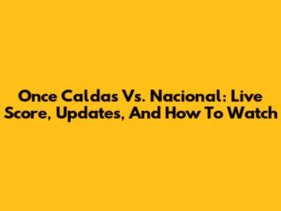 Once Caldas Vs. Nacional: Live Score, Updates, And How To Watch