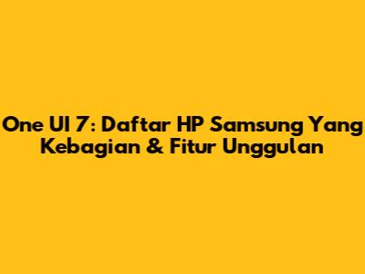 One UI 7: Daftar HP Samsung Yang Kebagian & Fitur Unggulan