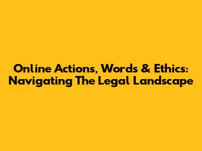 Online Actions, Words & Ethics: Navigating The Legal Landscape