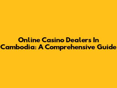 Online Casino Dealers In Cambodia: A Comprehensive Guide
