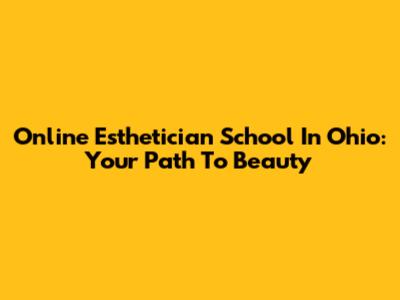 Online Esthetician School In Ohio: Your Path To Beauty