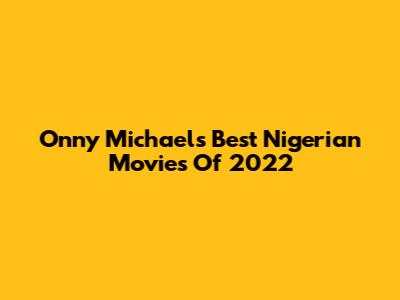 Onny Michael's Best Nigerian Movies Of 2022