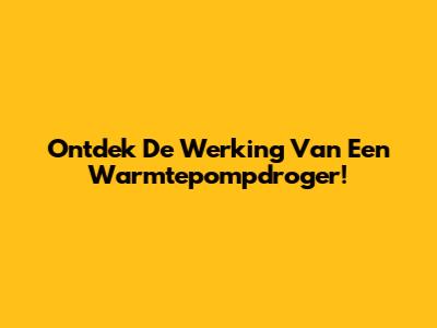 Ontdek De Werking Van Een Warmtepompdroger!