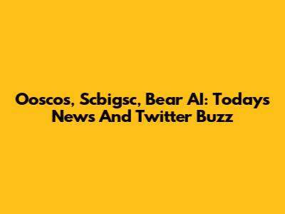 Ooscos, Scbigsc, Bear AI: Today's News And Twitter Buzz