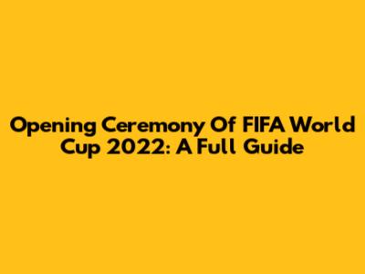 Opening Ceremony Of FIFA World Cup 2022: A Full Guide