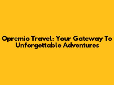 Opremio Travel: Your Gateway To Unforgettable Adventures