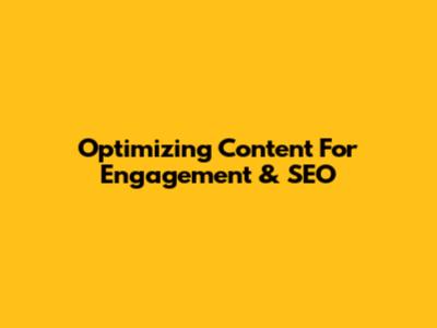 Optimizing Content For Engagement & SEO
