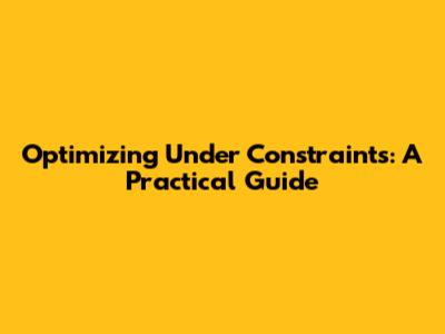 Optimizing Under Constraints: A Practical Guide