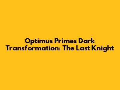 Optimus Prime's Dark Transformation: The Last Knight