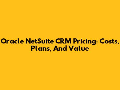 Oracle NetSuite CRM Pricing: Costs, Plans, And Value