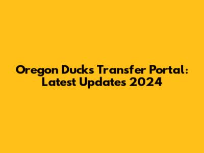 Oregon Ducks Transfer Portal: Latest Updates 2024