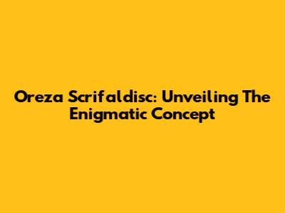 Oreza Scrifaldisc: Unveiling The Enigmatic Concept