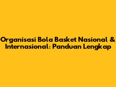 Organisasi Bola Basket Nasional & Internasional: Panduan Lengkap