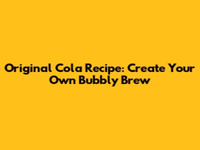 Original Cola Recipe: Create Your Own Bubbly Brew
