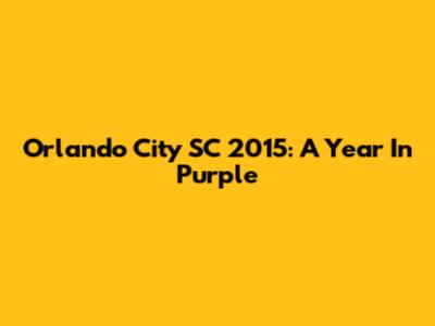 Orlando City SC 2015: A Year In Purple