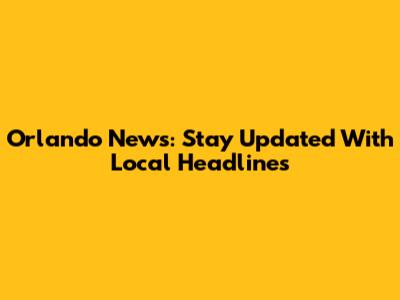 Orlando News: Stay Updated With Local Headlines