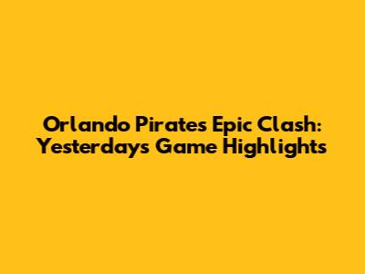 Orlando Pirates' Epic Clash: Yesterday's Game Highlights
