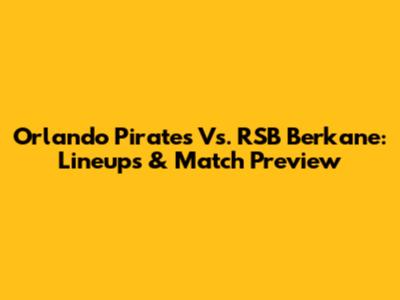 Orlando Pirates Vs. RSB Berkane: Lineups & Match Preview