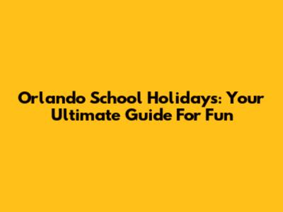 Orlando School Holidays: Your Ultimate Guide For Fun