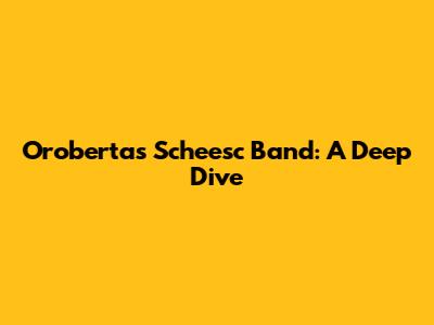 Oroberta's Scheesc Band: A Deep Dive