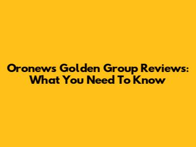 Oronews Golden Group Reviews: What You Need To Know