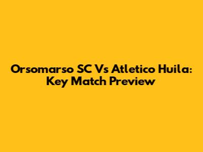Orsomarso SC Vs Atletico Huila: Key Match Preview
