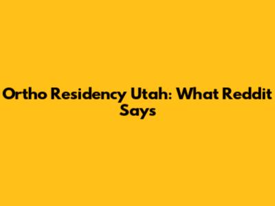 Ortho Residency Utah: What Reddit Says