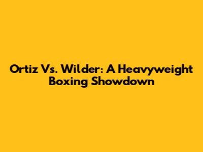 Ortiz Vs. Wilder: A Heavyweight Boxing Showdown
