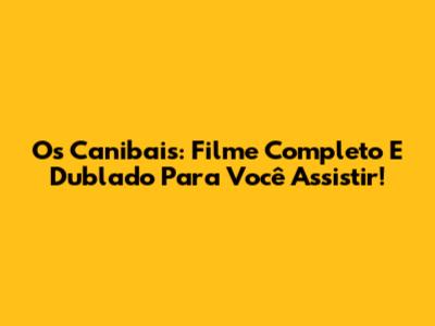 Os Canibais: Filme Completo E Dublado Para Você Assistir!