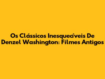 Os Clássicos Inesquecíveis De Denzel Washington: Filmes Antigos