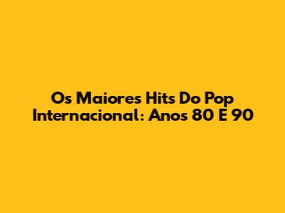 Os Maiores Hits Do Pop Internacional: Anos 80 E 90