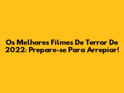 Os Melhores Filmes De Terror De 2022: Prepare-se Para Arrepiar!