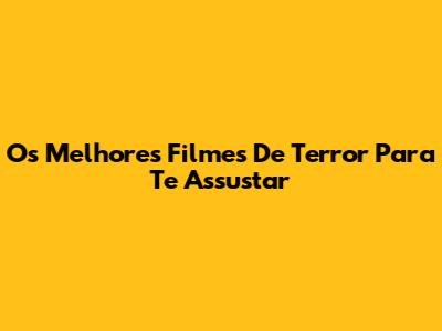 Os Melhores Filmes De Terror Para Te Assustar
