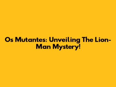 Os Mutantes: Unveiling The Lion-Man Mystery!