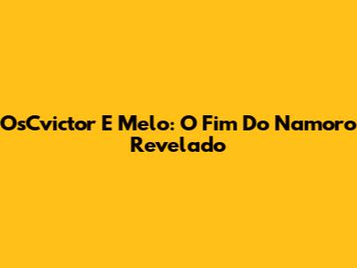 OsCvictor E Melo: O Fim Do Namoro Revelado