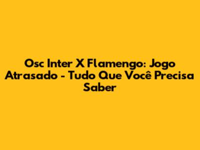 Osc Inter X Flamengo: Jogo Atrasado - Tudo Que Você Precisa Saber