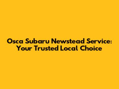 Osca Subaru Newstead Service: Your Trusted Local Choice