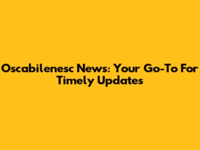 Oscabilenesc News: Your Go-To For Timely Updates