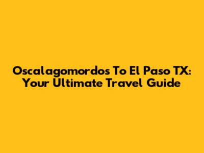Oscalagomordos To El Paso TX: Your Ultimate Travel Guide