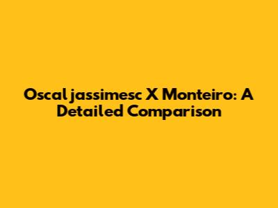 Oscaljassimesc X Monteiro: A Detailed Comparison