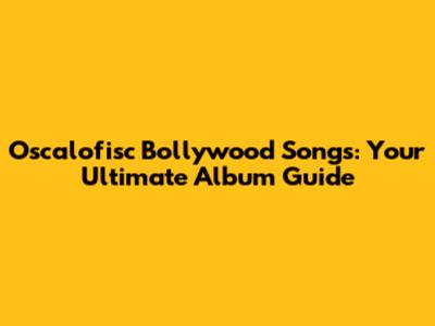 Oscalofisc Bollywood Songs: Your Ultimate Album Guide